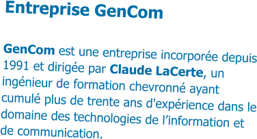 Entreprise GenCom GenCom est une entreprise incorporée depuis 1991 et dirigée par Claude LaCerte, un ingénieur de formation chevronné ayant cumulé plus de trente ans d'expérience dans le domaine des technologies de l’information et de communication.